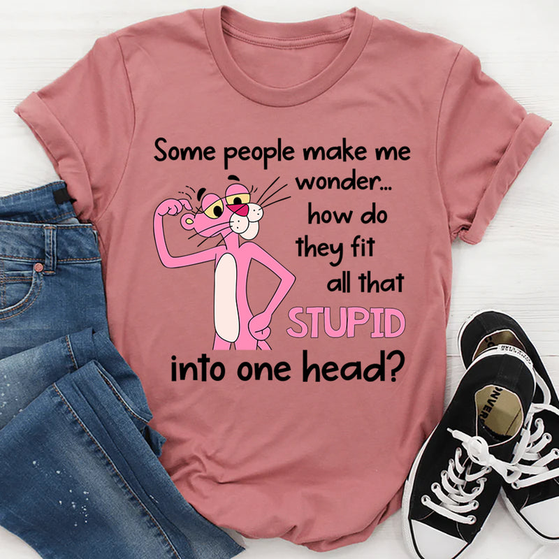 Some People Make Me Wonder How Do They Fit All That Stupid Into One Head T-Shirt
