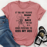 If You Are Talking Behind My Back, You Are in a Good Position to Kiss My Ass T-Shirt