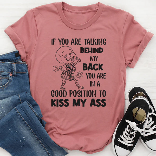 If You Are Talking Behind My Back, You Are in a Good Position to Kiss My Ass T-Shirt