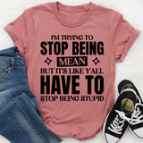 I’m Trying To Stop Being Mean, But It’s Like Y’all Have To Stop Being Stupid T-Shirt