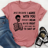 Just Because I Agree With You Doesn’t Mean You’re Right, I Just Want You to Shut Up T-Shirt