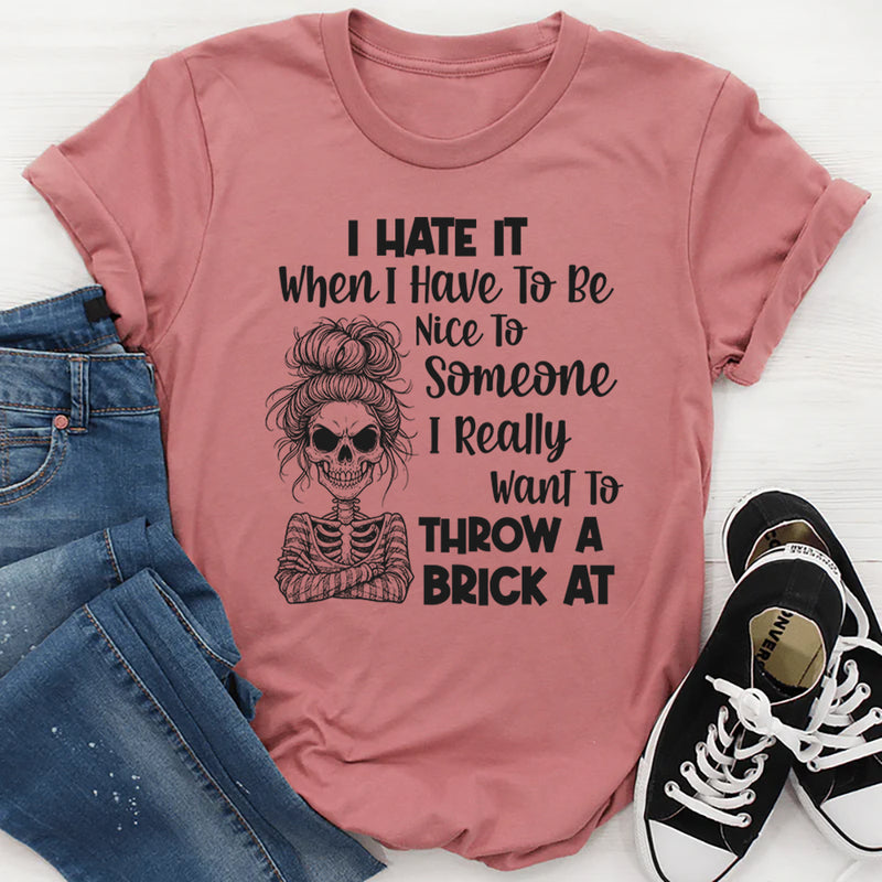 I Hate It When I Have To Be Nice To Someone I Really Want To Throw A Brick At T-Shirt