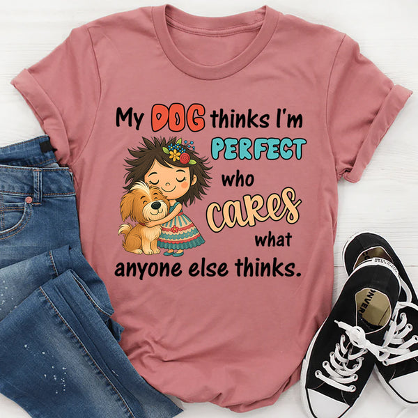 My Dog Thinks I Am Perfect, Who Cares What Anyone Else Thinks T-Shirt