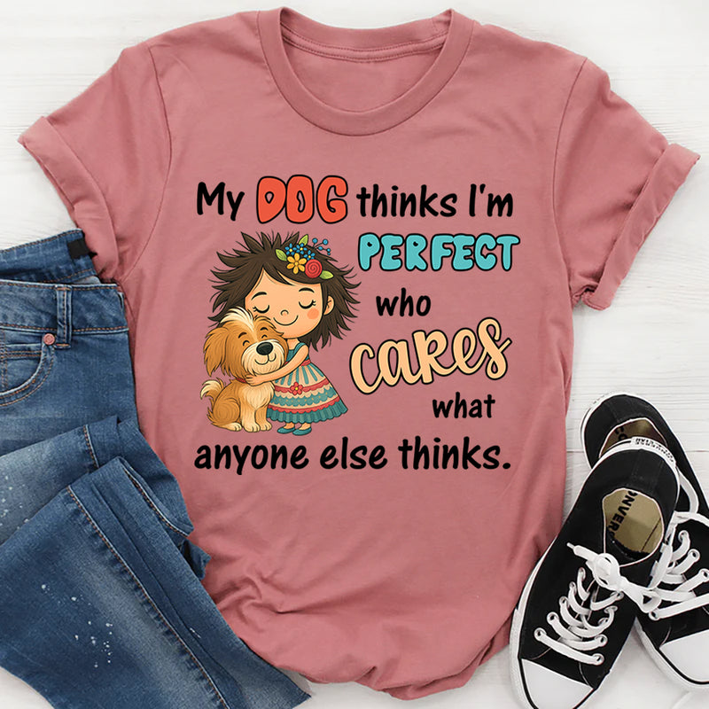 My Dog Thinks I Am Perfect, Who Cares What Anyone Else Thinks T-Shirt