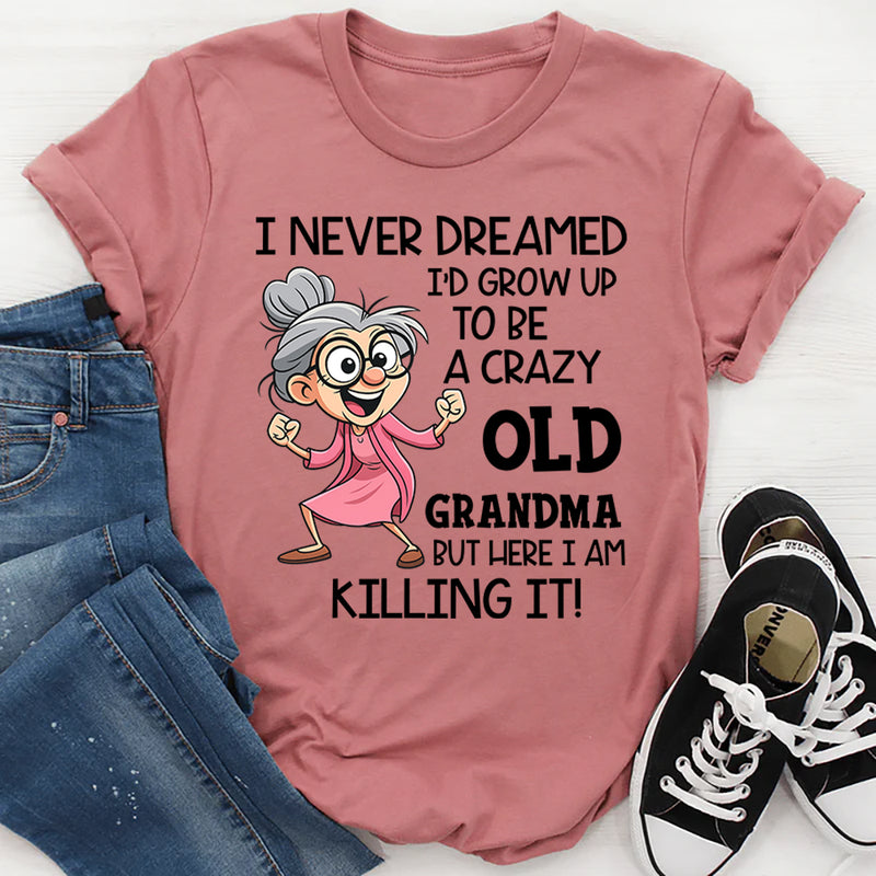 I Never Dreamed I’d Grow Up to Be a Crazy Old Grandma, But Here I Am Killing It T-Shirt