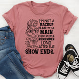 I’m Not a Backup Plan, I’m the Main Event People Remember Long After the Show Ends T-Shirt