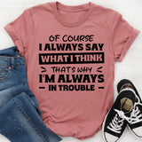 Of Course I Always Say What I Think. That’s Why I’m Always In Trouble T-Shirt
