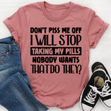 Don’t Piss Me Off, I Will Stop Taking My Pills. Nobody Wants That, Do They T-Shirt