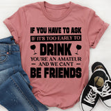 If You Have To Ask If It’s Too Early To Drink, You’re An Amateur And We Can’t Be Friends T-Shirt