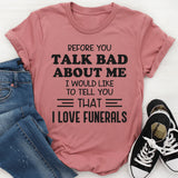 Before You Talk Bad About Me I Would Like to Tell You That I Love Funerals T-Shirt