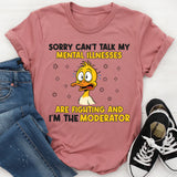 Sorry, Can’t Talk My Mental Illnesses Are Fighting and I’m the Moderator T-Shirt