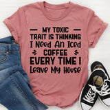 My Toxic Trait Is Thinking I Need an Iced Coffee Every Time I Leave My House T-Shirt
