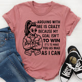 Arguing With Me Is Crazy Because My Goal Isn’t to Win It’s to Make You as Mad as I Can T-Shirt