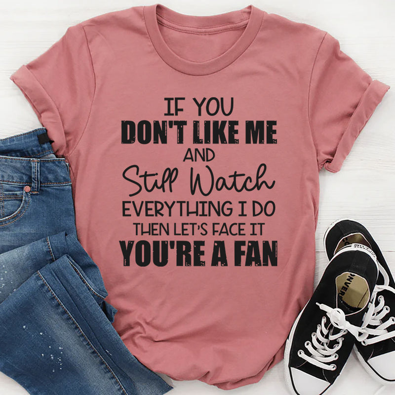 If You Don’t Like Me and Still Watch Everything I Do, Then Let’s Face It You’re a Fan T-Shirt