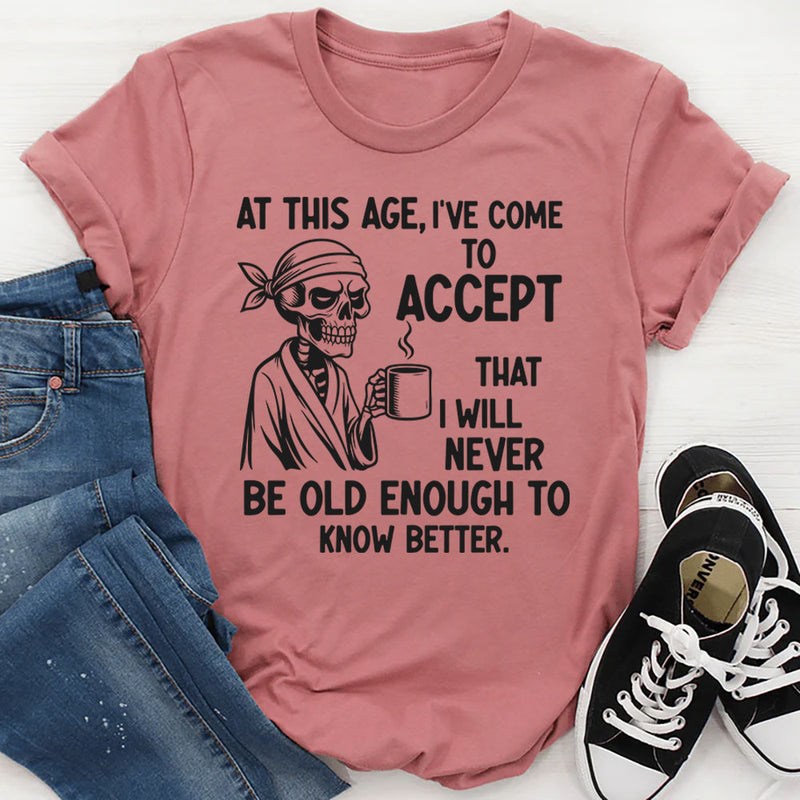 At This Age I’ve Come to Accept That I Will Never Be Old Enough to Know Better T-Shirt