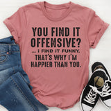 You Find It Offensive, I Find It Funny That’s Why I’m Happier Than You T-Shirt