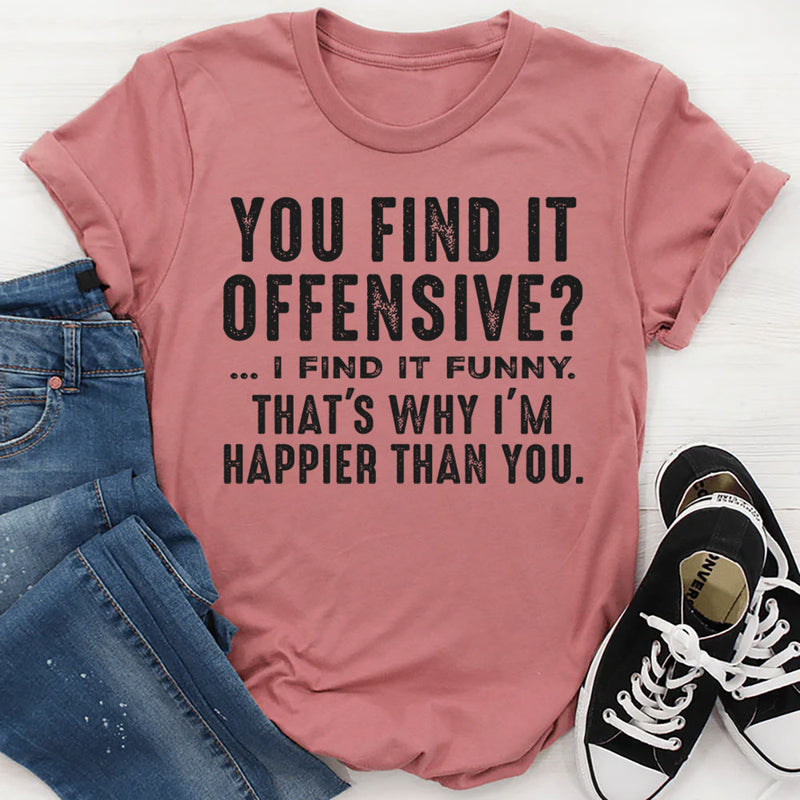 You Find It Offensive, I Find It Funny That’s Why I’m Happier Than You T-Shirt