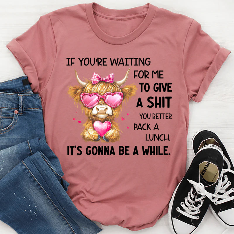 If You’re Waiting for Me to Give a Sh*t, You Better Pack a Lunch T-Shirt