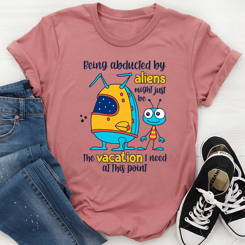 Being Abducted by Aliens Might Just Be the Vacation I Need at This Point T-Shirt