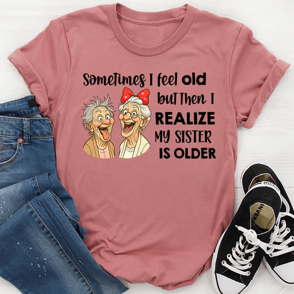 Sometimes I Feel Old But Then I Realize My Sister Is Older T-Shirt