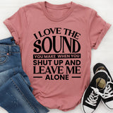I Love the Sound You Make When You Shut Up and Leave Me Alone T-Shirt