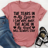 THE TEARS IN MY EYES I CAN WIPE AWAY, THE ACHE IN  MY HEART WILL ALWAYS STAY t-shirt