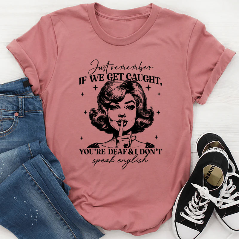 Just Remember If We Get Caught You're Deaf And I Don't Speak English T-Shirt