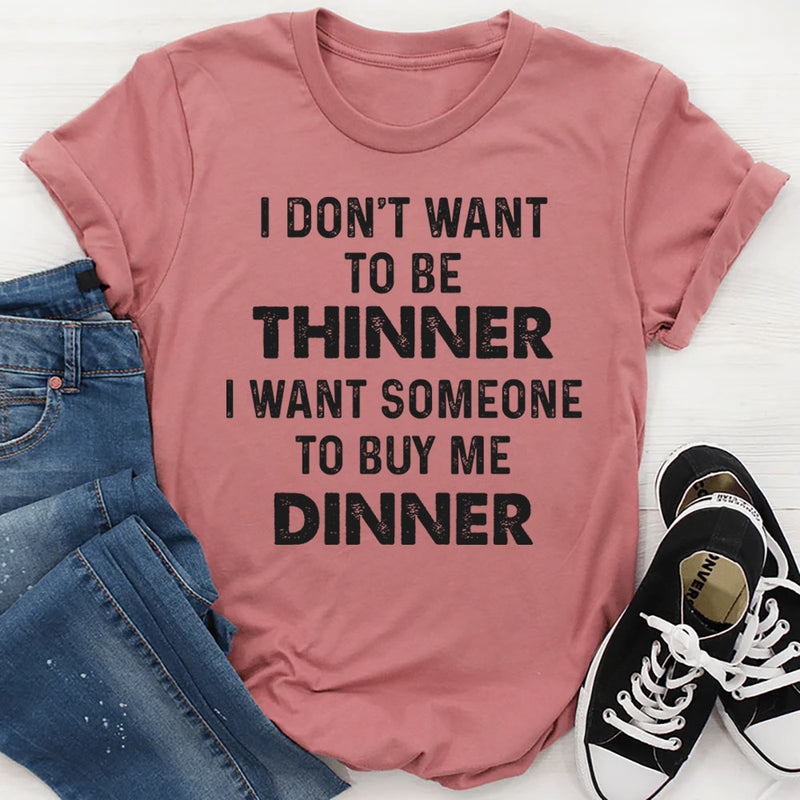 I Don’t Want to Be Thinner, I Want Someone to Buy Me Dinner T-Shirt