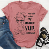I Was Told to Check My Attitude Yup, Still There T-Shirt