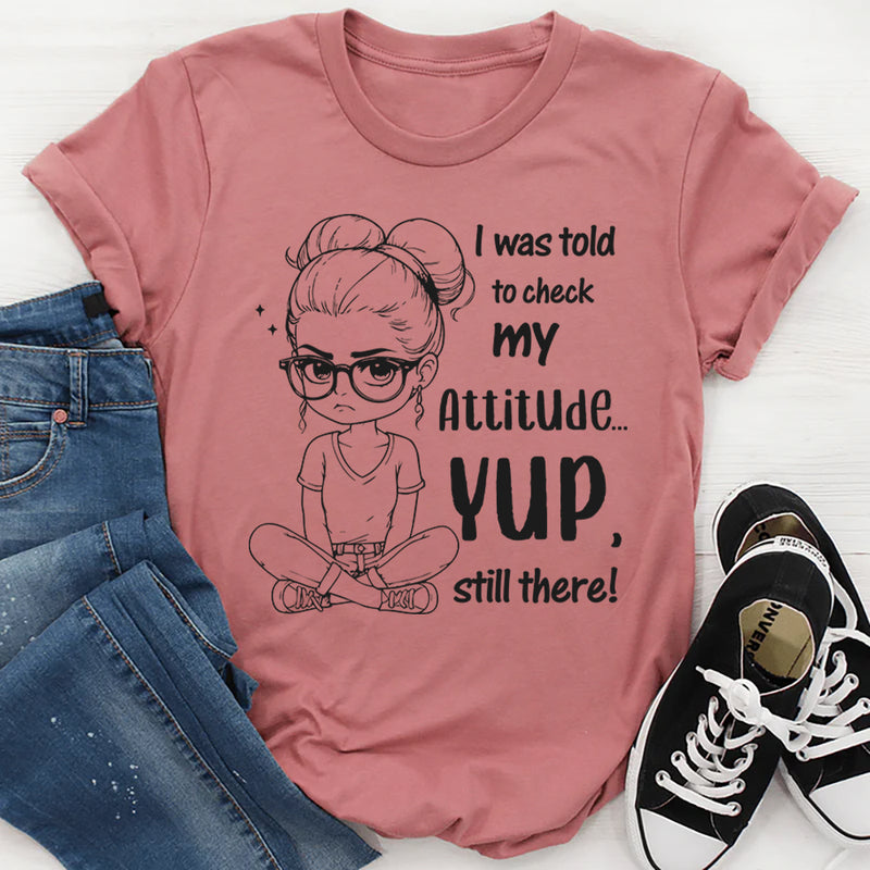 I Was Told to Check My Attitude Yup, Still There T-Shirt