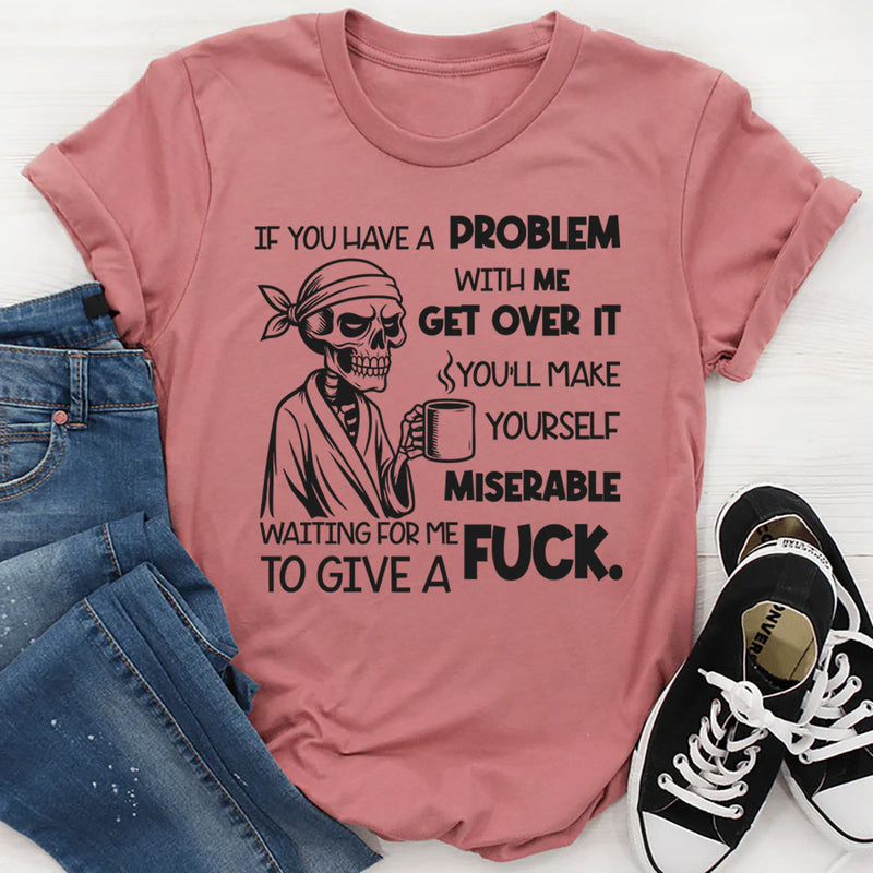 If You Have a Problem With Me, Get Over It You’ll Make Yourself Miserable Waiting for Me to Give a F*ck T-Shirt