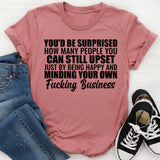 You’d Be Surprised How Many People You Can Still Upset Just by Being Happy and Minding Your Own Fucking Business T-Shirt