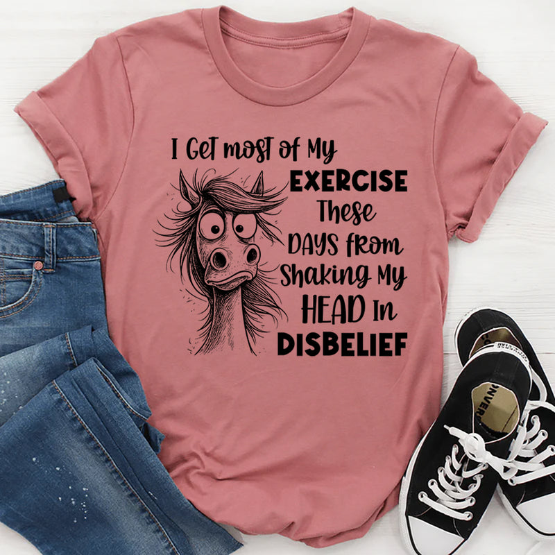 I Get Most of My Exercise These Days from Shaking My Head in Disbelief T-Shirt