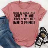 People Be Scared to Say Stuff I’m Not! Which Is Why I Only Have 3 Friends T-Shirt