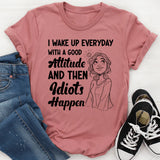 I Wake Up Every Day With a Good Attitude and Then Idiots Happen T-Shirt