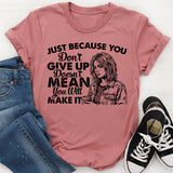 Just Because You Don’t Give Up Doesn’t Mean You Will Make It T-Shirt