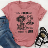 I May Be Old But I Got to See the World Before It Went to Sh*t T-Shirt