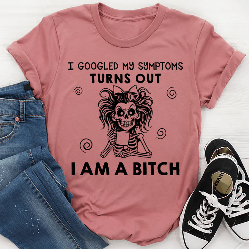 I Googled My Symptoms, Turns Out I Am a Bitch T-Shirt