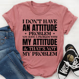 I Don’t Have An Attitude Problem. You Have A Problem With My Attitude & That’s Not My Problem T-Shirt