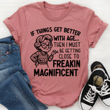 If Things Get Better With Age, Then I Must Be Getting Close to Freakin’ Magnificent T-Shirt