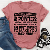 Arguing With Me Is Pointless, I Knew I Was Wrong 10 Minutes Ago, I’m Just Trying to Make You Mad Now T-Shirt