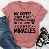 My Coffee Looked at Me This Morning and Told Me ‘Sorry, I Don’t Do Miracles T-Shirt