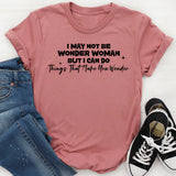 I May Not Be Wonder Woman, But I Can Do Things That Make You Wonder T-Shirt