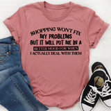 Shopping Won’t Fix My Problems, But It Will Put Me in a Better Mood for When I Actually Deal With Them T-Shirt
