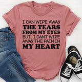 I Can Wipe Away the Tears from My Eyes, but I Can’t Wipe Away the Pain in My Heart T-Shirt