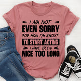I Am Not Even Sorry For How I’m About To Start Acting, I Have Been Nice Too Long T-Shirt