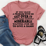 If You Have a Problem With Me, Get Over It You’ll Make Yourself Miserable Waiting for Me to Give a Damn T-Shirt
