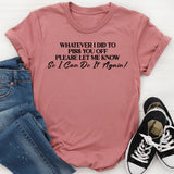 Whatever I Did to Piss You Off Please Let Me Know So I Can Do It Again T-Shirt