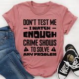 Don’t Test Me, I Watch Enough Crime Shows To Solve Any Problem T-Shirt