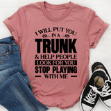 I Will Put You In A Trunk & Help People Look For You Stop Playing With Me T-Shirt